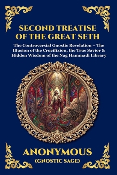 Second Treatise of the Great Seth: The Controversial Gnostic Revelation - The Illusion of the Crucifixion, the True Savior & Hidden Wisdom of the Nag Hammadi Library