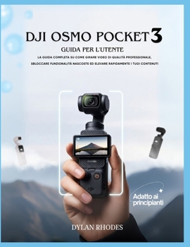 Dji Osmo Pocket 3 Guida per l'utente: La guida completa su come girare video di qualità professionale, sbloccare funzionalità nascoste ed elevare rapidamente i tuoi contenuti