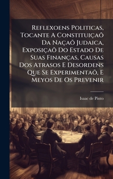 Reflexoens Politicas, Tocante A Constituiçaõ Da Naçaõ Judaica, Exposiçaõ Do Estado De Suas Finanças, Causas Dos Atrasos E Desordens Que Se Experimentaõ, E Meyos De Os Prevenir (Portuguese Edition)