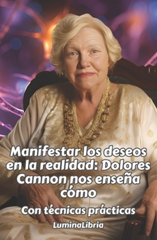 Paperback Manifestar los deseos en la realidad: Dolores Cannon nos enseña cómo: Con técnicas prácticas: Con las transcripciones resumidas de dos conferencias de [Spanish] Book