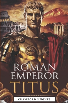 Paperback Roman Emperor Titus: The Man Who Shaped History - His Reign, Leadership, and Legacy in Rome's Greatest Triumphs and Tragedies Book