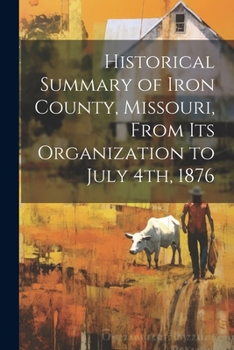 Paperback Historical Summary of Iron County, Missouri, From Its Organization to July 4th, 1876 Book