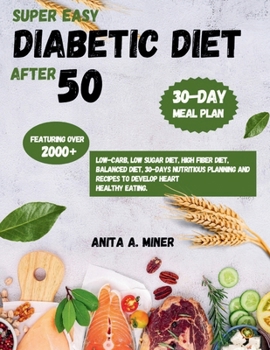 Super Easy Diabetic Diet After 50: Featuring over 2000+ Low-Carb, Low Sugar Diet, High fiber diet, Balanced diet, 30-days nutritious planning and Recipes to develop heart healthy eating.