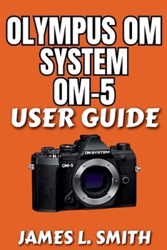 Paperback Olympus OM System OM-5 User Guide: Step-by-Step Walkthrough for Setup, Shooting Modes, and Creative Mastery Book