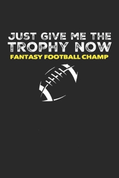 Just Give me the Trophy now fantasy football champ: Funny Fantasy Football Draft Just Give Trophy Champ Journal/Notebook Blank Lined Ruled 6x9 100 Pages