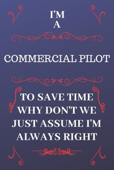 Paperback I'm A Commercial Pilot To Save Time Why Don't We Just Assume I'm Always Right: Perfect Gag Gift For A Commercial Pilot Who Happens To Be Always Be Rig Book