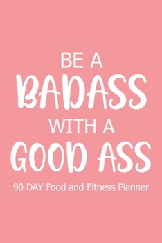 Paperback Be a Badass with a Good Ass 90 Day: Food and Fitness Planner, Diet Fitness Health Planner, Exercise Planner Book