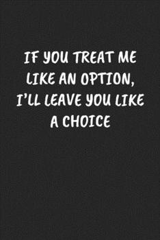 IF YOU TREAT ME LIKE AN OPTION, I’LL LEAVE YOU LIKE A CHOICE: Funny Sarcastic Coworker Journal - Blank Lined Gift Notebook