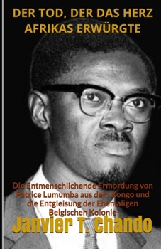 DER TOD, DER DAS HERZ AFRIKAS ERWÜRGTE: Die Entmenschlichende Ermordung von  Patrice Lumumba aus dem Kongo und die  Entgleisung der Ehemaligen Belgischen Kolonie (German Edition)