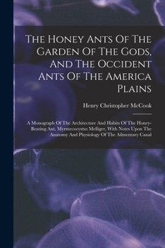 Paperback The Honey Ants Of The Garden Of The Gods, And The Occident Ants Of The America Plains: A Monograph Of The Architecture And Habits Of The Honey-bearing Book