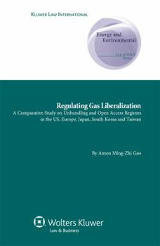 Hardcover Regulating Gas Liberalization: A Comparative Study on Unbundling and Open Access Regimes in the Us, Europe, Japan, South Korea and Taiwan Book