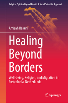 Healing Beyond Borders: Well-being, Religion, and Migration in Postcolonial Netherlands (Religion, Spirituality and Health: A Social Scientific Approach, 8)