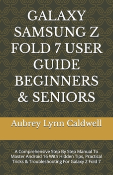 GALAXY SAMSUNG Z FOLD 7 USER GUIDE BEGINNERS & SENIORS: A Comprehensive Step By Step Manual To Master Android 16 With Hidden Tips, Practical Tricks & Troubleshooting For Galaxy Z Fold 7