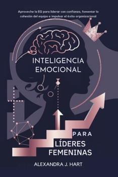 INTELIGENCIA EMOCIONAL PARA LÍDERES FEMENINAS: Aproveche la EQ para liderar con confianza, fomentar la cohesión del equipo e impulsar el éxito organizacional (Spanish Edition)