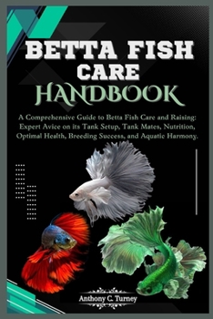 Betta Fish Care Handbook: A Comprehensive Guide to Betta Fish Care and Raising: Expert Avice on its Tank Setup, Tank Mates, Nutrition, Optimal H