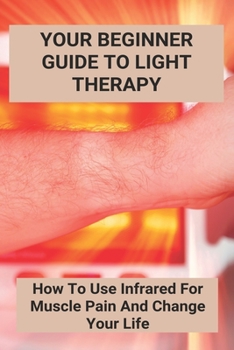 Paperback Your Beginner Guide To Light Therapy: How To Use Infrared For Muscle Pain And Change Your Life: Infrared Lamp Medical Use Book