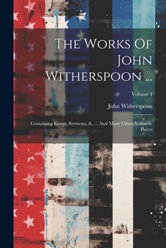 The Works Of John Witherspoon ...: Containing Essays, Sermons, &. ... And Many Other Valuable Pieces; Volume 4