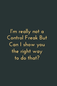I'm really not a Control Freak But. Can I show you the right way to do that?: Gift For Co Worker, Best Gag Gift, Work, Notebook,(110 Pages, Lined , 6 x 9)