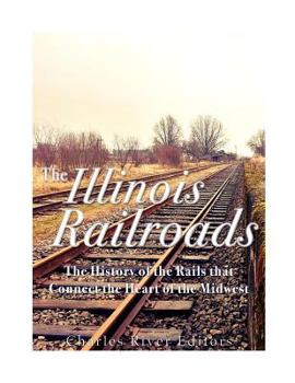 The Illinois Railroads: The History of the Rails that Connect the Heart of the Midwest