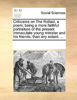 Criticisms on the Rolliad, a poem, being a more faithful portraiture of the present immaculate young minister and his friends, than any extant. ...