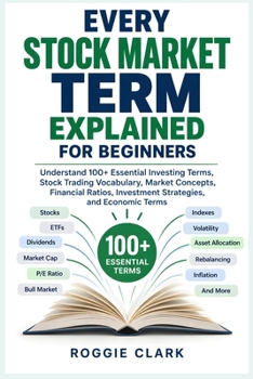 Every Stock Market Term Explained for Beginners: Understand 100+ Essential Investing Terms, Stock Trading Vocabulary, Market Concepts, Financial Ratios, Investment Strategies, and Economic Terms