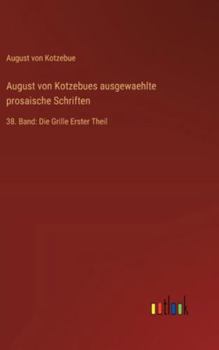 August von Kotzebues ausgewaehlte prosaische Schriften: 38. Band: Die Grille Erster Theil