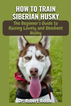 Paperback How to Train Siberian Husky: The Complete Beginner's Guidebook to Raising Lovely and Obedient Husky Book