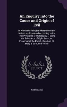 Hardcover An Enquiry Into the Cause and Origin of Evil: In Which the Principal Phaenomena of Nature are Explained According to the True Principles of Philosophy Book