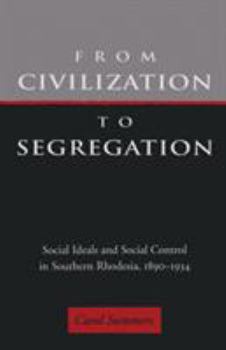 Hardcover From Civilization to Segregation: Social Ideals and Social Control in Southern Rhodesia, 1890-1934 Book
