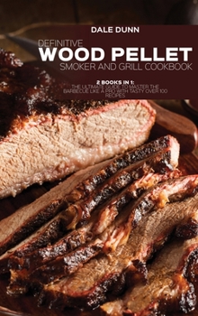 Definitive Wood Pellet Smoker and Grill Cookbook: 2 Books in 1: The Ultimate Guide To Master The Barbecue Like A Pro With Tasty Over 100 Recipes