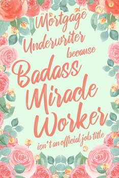 Mortgage Underwriter Because Badass Miracle Worker Isn't an Official Job Title: 6x9" Lined Floral Matte Cover Notebook/Journal Funny Gift Idea For Mortgage, Loan Underwriters