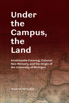 Paperback Under the Campus, the Land: Anishinaabe Futuring, Colonial Non-Memory, and the Origin of the University of Michigan Book