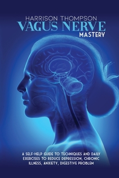Paperback Vagus Nerve Mastery: A Self-Help Guide to Techniques and Daily Exercises to Reduce Depression, Chronic Illness, Anxiety, Digestive Problem Book