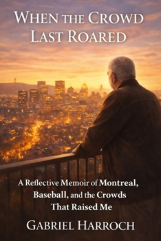 When the Crowd Last Roared: A Reflective Memoir of Montreal, Baseball, and the Crowds That Raised Me (THE MONTREAL MEMOIR SERIES)