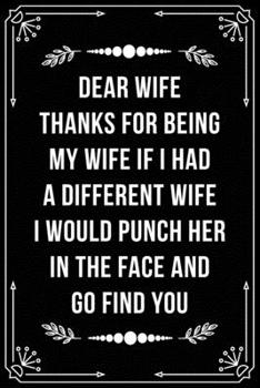 Dear Wife, Thanks for Being My Wife, If I Had a Different Wife, I Would Punch Her in the Face and Go Find You.: Funny Relationship, Anniversary, Valentines Day, Birthday, Break Up, Gag Gift for men, w