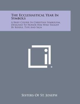 Paperback The Ecclesiastical Year in Symbols: A Brief Course in Christian Symbolism, Designed to Honor Him Who Taught by Riddle, Type and Sign Book