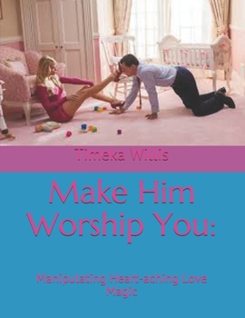 Make Him Worship You:: Manipulating Heart-aching Love Magic