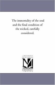 The Immortality of the Soul and the Final Condition of the Wicked Carefully Considered - Primary Source Edition