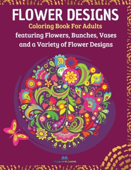 FLOWER DESIGNS - Coloring Book for Adults: Featuring Flowers, Bunches, Vases and a Variety of Flower Designs