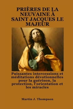 PRIÈRES DE LA NEUVAINE À SAINT JACQUES LE MAJEUR: Puissantes intercessions et méditations dévotionnelles pour la guérison, la protection, l'orientation et les miracles (French Edition)