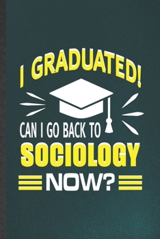 I Graduated Can I Go Back to Sociology Now: Funny Sociology Lined Notebook/ Blank Journal For Sociologist Professor, Inspirational Saying Unique Special Birthday Gift Idea Modern 6x9 110 Pages