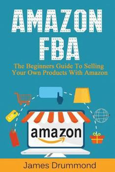 Paperback Amazon Fba: The Beginners Guide to Selling Your Own Products with Amazon (Step-By-Step Guide to Private Label) Book