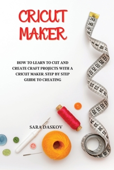 Cricut Maker: How to Learn to Cut and Create Craft Projects with a Cricut Maker. Step by Step Guide to Creating