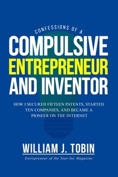 Confessions of a Compulsive Entrepreneur and Inventor: How I secured Fifteen Patents, Started Ten Companies and Became a Pioneer on the Internet