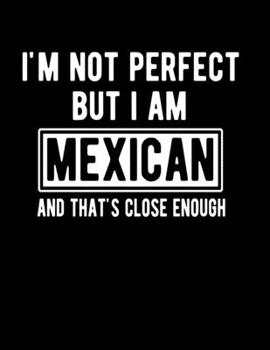 Paperback I'm Not Perfect But I Am Mexican And That's Close Enough: Funny Mexican Notebook Heritage Gifts 100 Page Notebook 8.5x11 Mexican Gifts Book