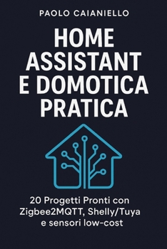 Paperback Home Assistant e Domotica Pratica: 20 Progetti Pronti con Zigbee2MQTT, Shelly/Tuya e sensori low-cost [Italian] Book