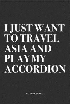 I Just Want To Travel Asia And Play My Accordion: A 6x9 Inch Notebook Journal Diary With A Bold Text Font Slogan On A Matte Cover and 120 Blank Lined Pages Makes A Great Alternative To A Card