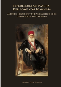 Tepedelenli Ali Pascha: Der Löwe von Ioannina: Aufstieg, Herrschaft und Vermächtnis eines osmanischen Staatsmannes (German Edition)