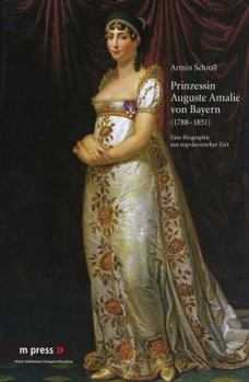 Prinzessin Auguste Amalie Von Bayern 1788-1851: Eine Biographie Aus Napoleonischer Zeit