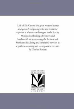 Life of Kit Carson: the great western hunter and guide. Comprising wild and romantic exploits as a hunter and trapper in the Rocky Mountains; ... Mexicans; his daring and invaluable services